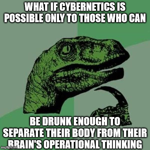 Big drunk brain time | WHAT IF CYBERNETICS IS POSSIBLE ONLY TO THOSE WHO CAN; BE DRUNK ENOUGH TO SEPARATE THEIR BODY FROM THEIR BRAIN'S OPERATIONAL THINKING | image tagged in raptor | made w/ Imgflip meme maker