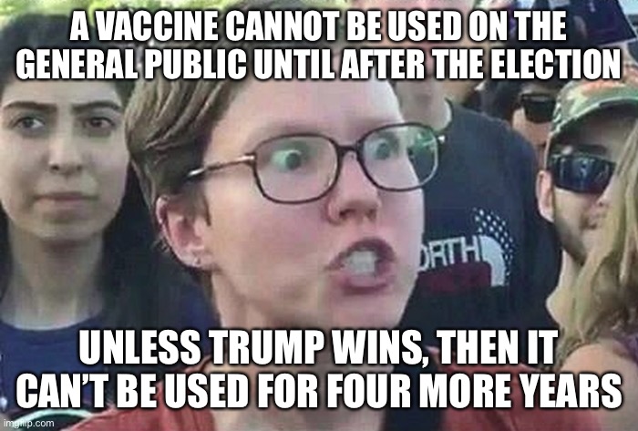 Triggered Liberal | A VACCINE CANNOT BE USED ON THE GENERAL PUBLIC UNTIL AFTER THE ELECTION UNLESS TRUMP WINS, THEN IT CAN’T BE USED FOR FOUR MORE YEARS | image tagged in triggered liberal | made w/ Imgflip meme maker