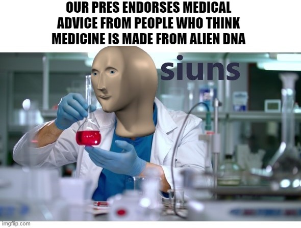 meme man science | OUR PRES ENDORSES MEDICAL ADVICE FROM PEOPLE WHO THINK MEDICINE IS MADE FROM ALIEN DNA | image tagged in meme man science | made w/ Imgflip meme maker