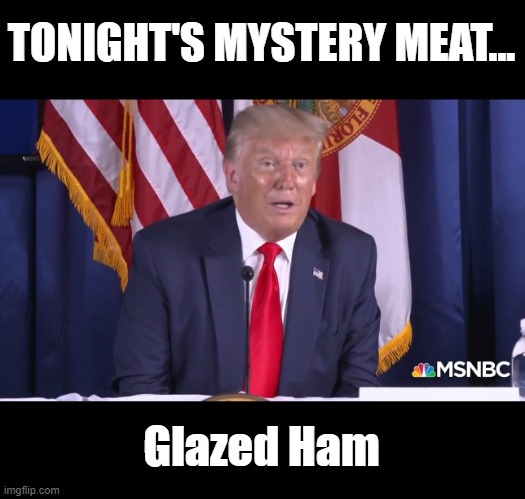 Mystery Meat Friday's | TONIGHT'S MYSTERY MEAT... Glazed Ham | image tagged in trump is a moron,donald trump is an idiot,white house | made w/ Imgflip meme maker