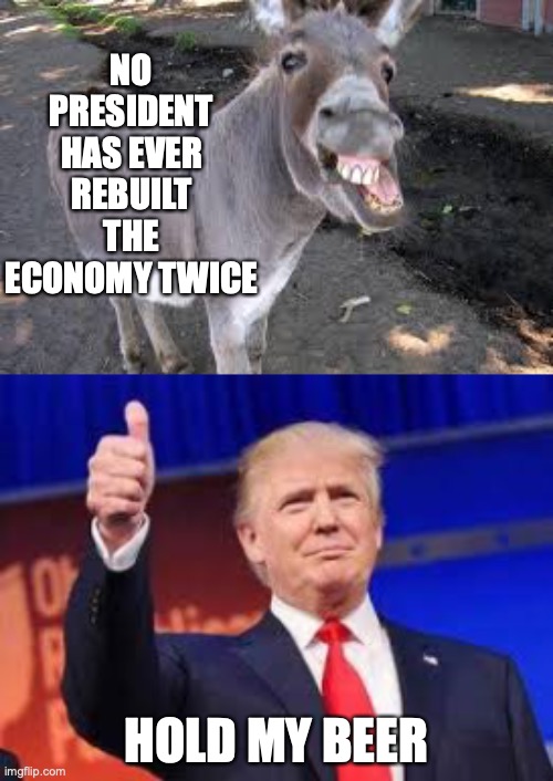 President Trump | NO PRESIDENT HAS EVER REBUILT THE ECONOMY TWICE; HOLD MY BEER | image tagged in economy,president trump,meme | made w/ Imgflip meme maker