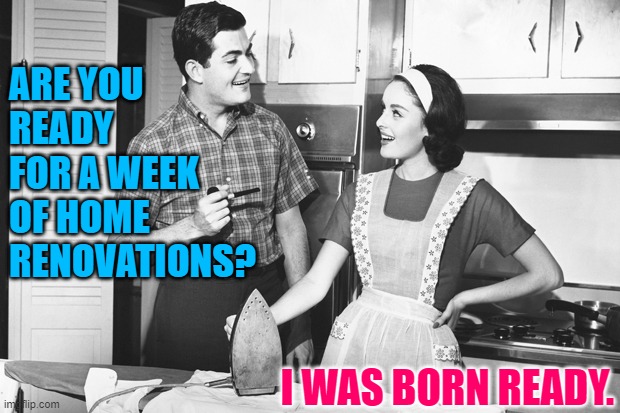 Renovation Motivation | ARE YOU READY FOR A WEEK OF HOME RENOVATIONS? I WAS BORN READY. | image tagged in vintage husband and wife,diy,funny memes,marriage,getting ready,lol | made w/ Imgflip meme maker