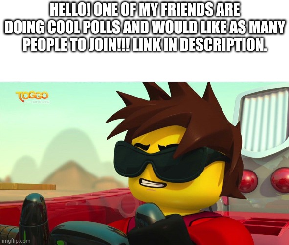 Yee! I will also upvote five pages of your fun memes if you upvote and comment below ÔwÔ just trying to help ;) | HELLO! ONE OF MY FRIENDS ARE DOING COOL POLLS AND WOULD LIKE AS MANY PEOPLE TO JOIN!!! LINK IN DESCRIPTION. | image tagged in too cool kai,funny,mems,ninjago,lego,polls | made w/ Imgflip meme maker