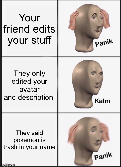 This legit happened to me | Your friend edits your stuff; They only edited your avatar and description; They said pokemon is trash in your name | image tagged in memes,panik kalm panik | made w/ Imgflip meme maker