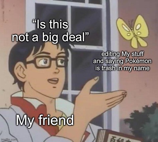 Is This A Pigeon Meme | “Is this not a big deal”; editing My stuff and saying Pokémon is trash in my name; My friend | image tagged in memes,is this a pigeon | made w/ Imgflip meme maker