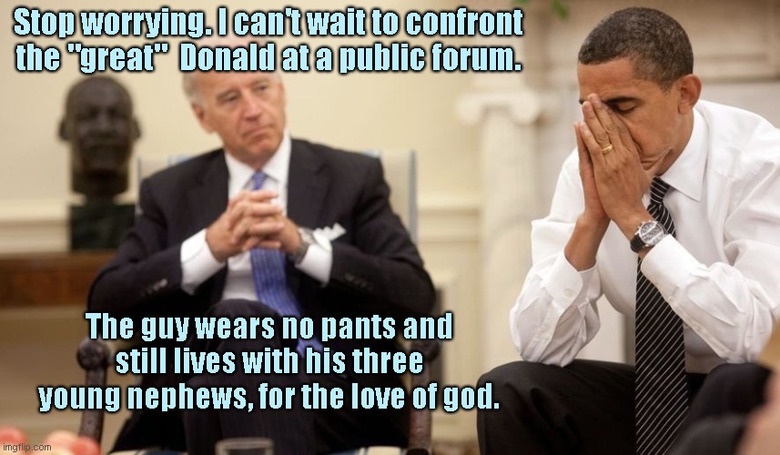 Biden can't wait | Stop worrying. I can't wait to confront the "great"  Donald at a public forum. The guy wears no pants and still lives with his three young nephews, for the love of god. | image tagged in biden obama,joe biden,dementia,barack obama,the donald | made w/ Imgflip meme maker