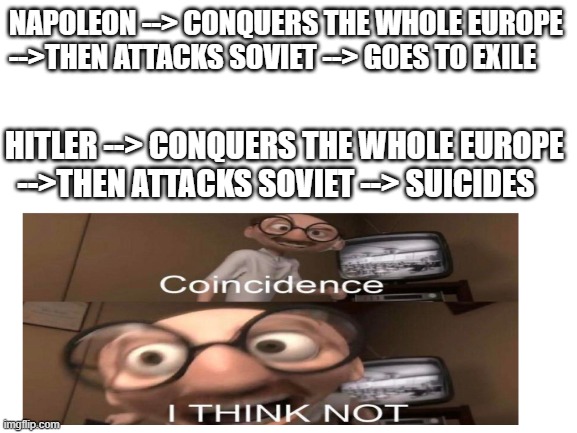 Blank White Template | NAPOLEON --> CONQUERS THE WHOLE EUROPE -->THEN ATTACKS SOVIET --> GOES TO EXILE; HITLER --> CONQUERS THE WHOLE EUROPE   -->THEN ATTACKS SOVIET --> SUICIDES | image tagged in blank white template | made w/ Imgflip meme maker