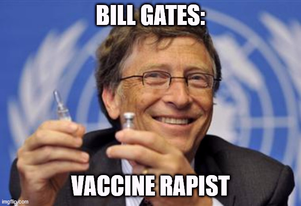 Bill Gates: Vaccine Rapist | BILL GATES:; VACCINE RAPIST | image tagged in the gates of hell shall not prevail,bill gates,vaccines,covid19,covid,uncle sam i want you to mask n95 covid coronavirus | made w/ Imgflip meme maker