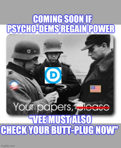 Dem Mask & Butt-plug Secret Police | COMING SOON IF PSYCHO-DEMS REGAIN POWER; "VEE MUST ALSO CHECK YOUR BUTT-PLUG NOW" | image tagged in democrat,morons,butthurt liberals | made w/ Imgflip meme maker