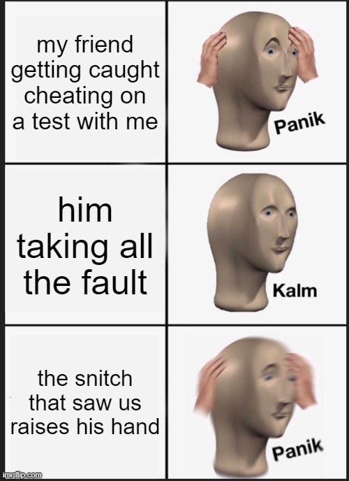 Panik Kalm Panik | my friend getting caught cheating on a test with me; him taking all the fault; the snitch that saw us raises his hand | image tagged in memes,panik kalm panik | made w/ Imgflip meme maker