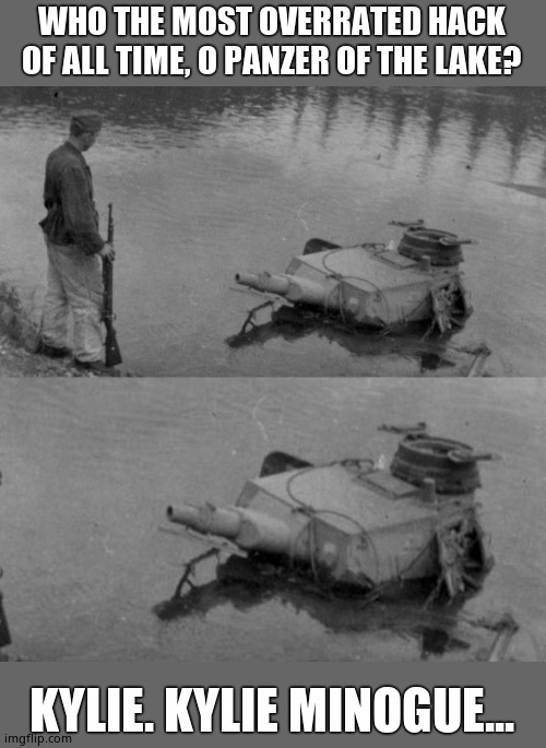 Panzer of the lake | WHO THE MOST OVERRATED HACK OF ALL TIME, O PANZER OF THE LAKE? KYLIE. KYLIE MINOGUE... | image tagged in panzer of the lake | made w/ Imgflip meme maker