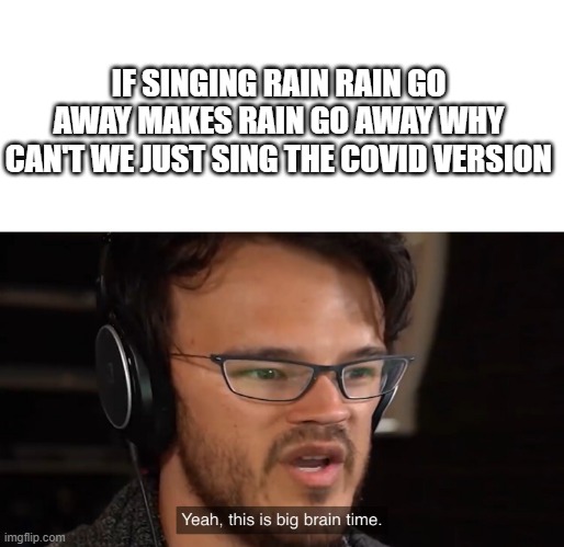 meme tatics | IF SINGING RAIN RAIN GO AWAY MAKES RAIN GO AWAY WHY CAN'T WE JUST SING THE COVID VERSION | image tagged in yeah this is big brain time | made w/ Imgflip meme maker