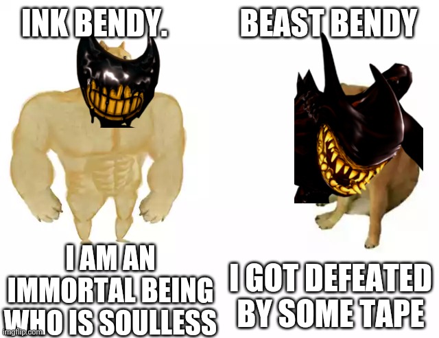 Buff Doge vs. Cheems Meme | INK BENDY.            BEAST BENDY; I AM AN IMMORTAL BEING WHO IS SOULLESS; I GOT DEFEATED BY SOME TAPE | image tagged in buff doge vs cheems,bendy and the ink machine,bendy | made w/ Imgflip meme maker