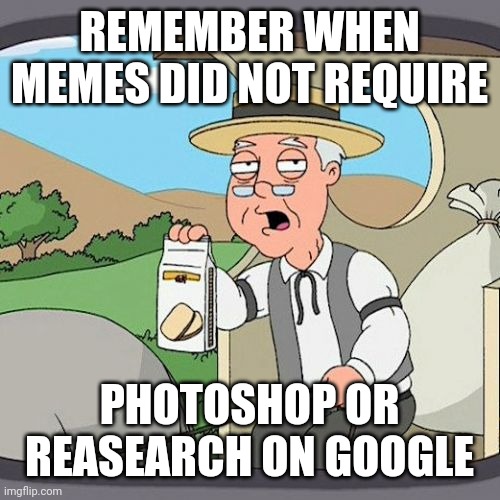 - | REMEMBER WHEN MEMES DID NOT REQUIRE; PHOTOSHOP OR RESEARCH ON GOOGLE | image tagged in memes,pepperidge farm remembers | made w/ Imgflip meme maker