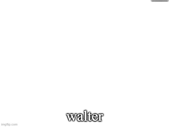 walter | encrypted-tbn0.gstatic.com/images?q=tbn%3AANd9GcSFaT5B_AfTcnF3ITXhl8T2GFZ-mxzWOskTUg&usqp=CAU; walter | image tagged in blank white template,memes,funny | made w/ Imgflip meme maker