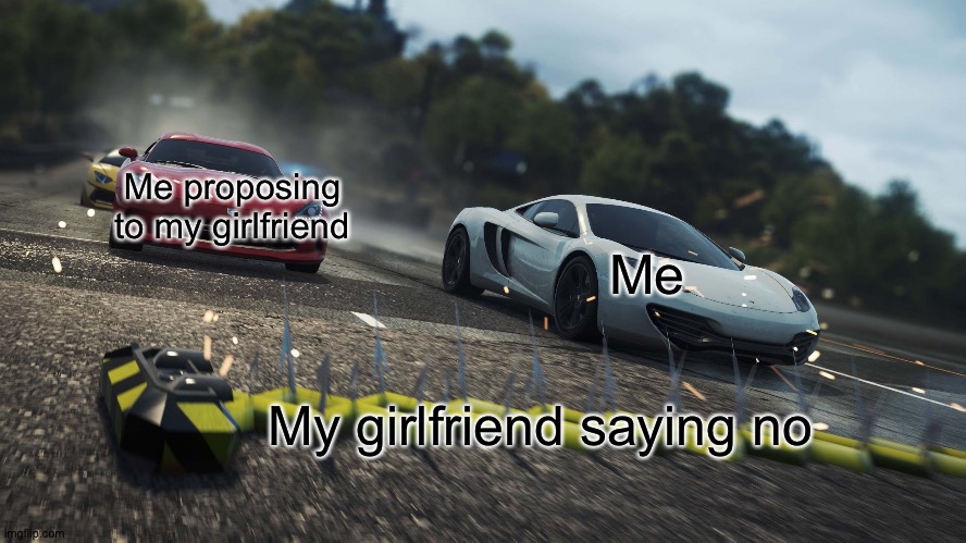 You say yes and she says no | Me proposing to my girlfriend; Me; My girlfriend saying no | image tagged in need for speed most wanted,memes,funny,nfs,need for speed,nfs mw | made w/ Imgflip meme maker