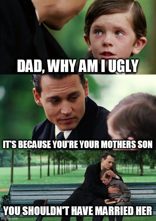 Sorry bro | DAD, WHY AM I UGLY; IT'S BECAUSE YOU'RE YOUR MOTHERS SON; YOU SHOULDN'T HAVE MARRIED HER | image tagged in memes,finding neverland | made w/ Imgflip meme maker