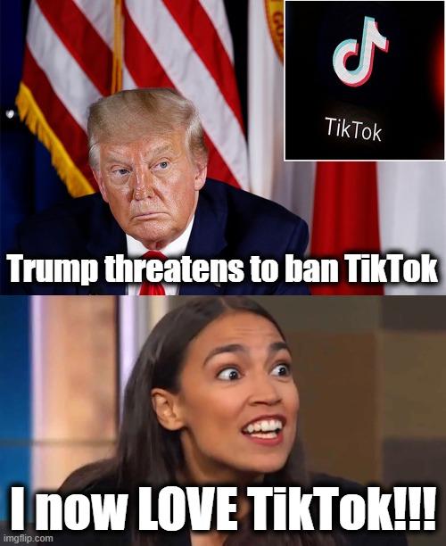 We live in an era of stupidity. | Trump threatens to ban TikTok; I now LOVE TikTok!!! | image tagged in crazy aoc,memes,tiktok,trump,stupid liberals | made w/ Imgflip meme maker