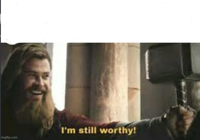 I’m still worthy! | image tagged in im still worthy | made w/ Imgflip meme maker