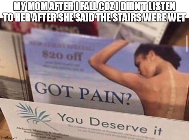 Got pain you deserve it | MY MOM AFTER I FALL COZ I DIDN'T LISTEN TO HER AFTER SHE SAID THE STAIRS WERE WET | image tagged in got pain you deserve it | made w/ Imgflip meme maker