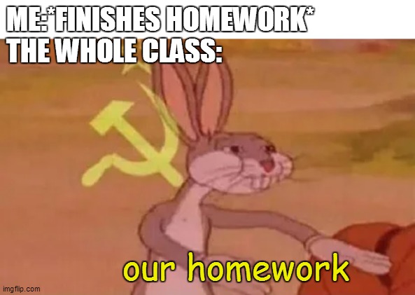 Bugs bunny communist | ME:*FINISHES HOMEWORK*
THE WHOLE CLASS:; our homework | image tagged in bugs bunny communist | made w/ Imgflip meme maker