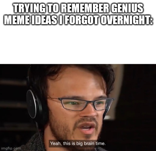 Yeah, this is big brain time | TRYING TO REMEMBER GENIUS MEME IDEAS I FORGOT OVERNIGHT: | image tagged in yeah this is big brain time | made w/ Imgflip meme maker