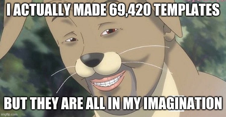 I ACTUALLY MADE 69,420 TEMPLATES BUT THEY ARE ALL IN MY IMAGINATION | image tagged in weird anime hentai furry | made w/ Imgflip meme maker