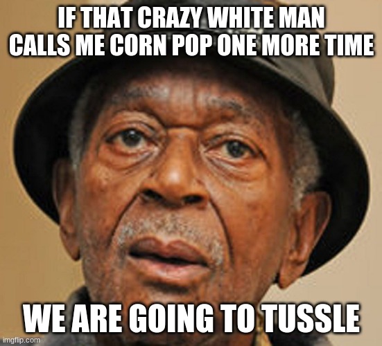 My name is Darryl | IF THAT CRAZY WHITE MAN CALLS ME CORN POP ONE MORE TIME; WE ARE GOING TO TUSSLE | image tagged in random old black man,corn pop,biden is a racist,sleepy joe biden,never joe,we are going to tussle | made w/ Imgflip meme maker