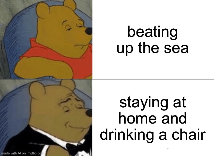 Tuxedo Winnie The Pooh | beating up the sea; staying at home and drinking a chair | image tagged in memes,tuxedo winnie the pooh | made w/ Imgflip meme maker