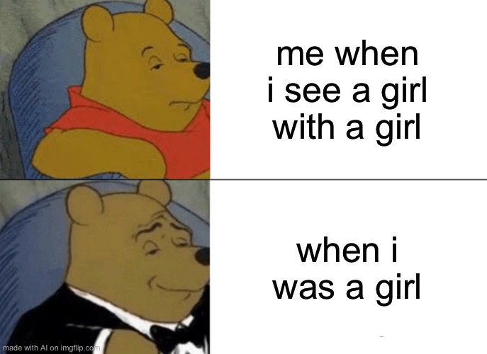 LGBTQ community! | me when i see a girl with a girl; when i was a girl | image tagged in memes,tuxedo winnie the pooh | made w/ Imgflip meme maker