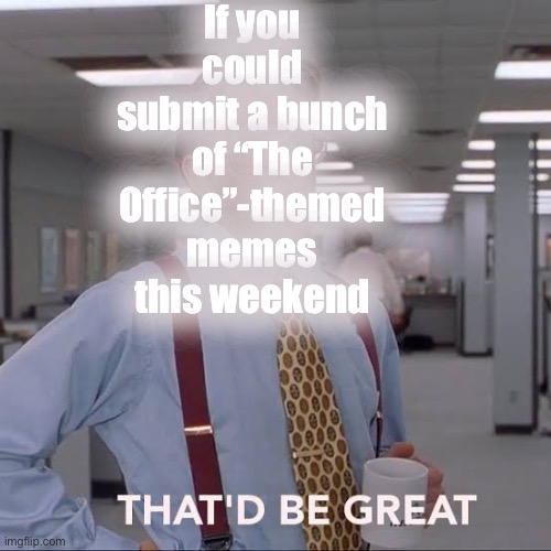 Apart from covering up his face (big memeing faux-pas), did I do this correctly? Great idea btw! ? | If you could submit a bunch of “The Office”-themed memes this weekend | image tagged in will ferrell thatd be great,the office,memes about memes,memes about memeing,that would be great,meanwhile on imgflip | made w/ Imgflip meme maker