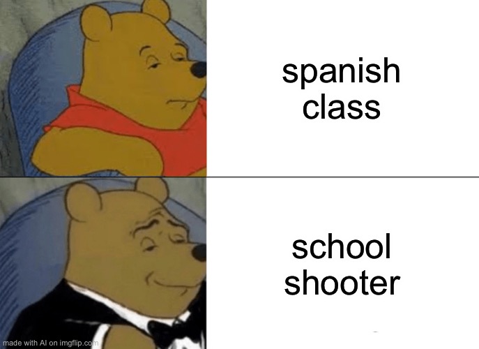 Oh baby a triple! | spanish class; school shooter | image tagged in memes,tuxedo winnie the pooh | made w/ Imgflip meme maker