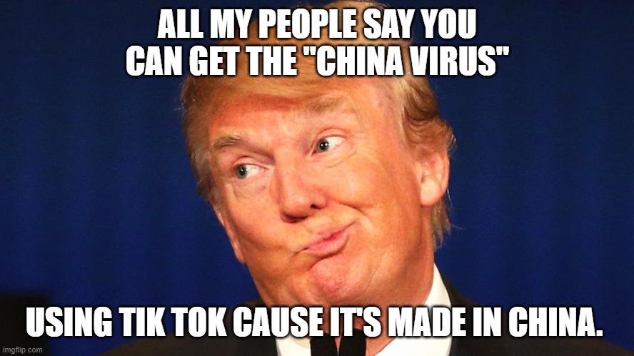 Dumb trump | ALL MY PEOPLE SAY YOU CAN GET THE "CHINA VIRUS"; USING TIK TOK CAUSE IT'S MADE IN CHINA. | image tagged in dumb trump | made w/ Imgflip meme maker