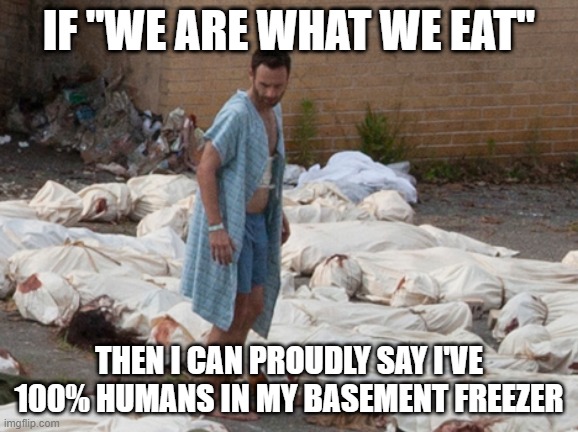 Good Meat | IF "WE ARE WHAT WE EAT"; THEN I CAN PROUDLY SAY I'VE 100% HUMANS IN MY BASEMENT FREEZER | image tagged in the walking dead corpses | made w/ Imgflip meme maker