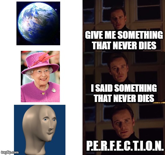 Meme man. | GIVE ME SOMETHING THAT NEVER DIES; I SAID SOMETHING THAT NEVER DIES; P.E.R.F.E.C.T.I.O.N. | image tagged in perfection | made w/ Imgflip meme maker