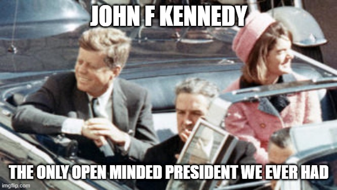 Mind Blowing Fact | JOHN F KENNEDY; THE ONLY OPEN MINDED PRESIDENT WE EVER HAD | image tagged in never forget jfk | made w/ Imgflip meme maker