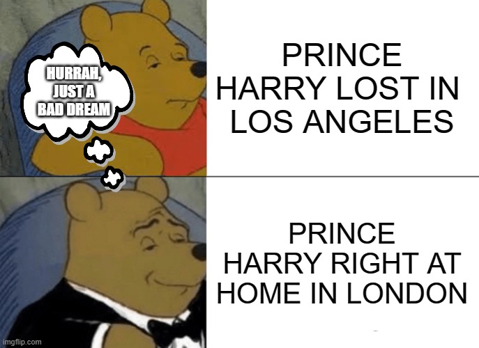 LOST IN LA | PRINCE HARRY LOST IN 
LOS ANGELES; HURRAH, JUST A BAD DREAM; PRINCE HARRY RIGHT AT HOME IN LONDON | image tagged in memes,tuxedo winnie the pooh,prince harry,los angeles,meghan markle,queen | made w/ Imgflip meme maker
