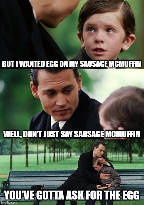 Conversations in the Drive Through | BUT I WANTED EGG ON MY SAUSAGE MCMUFFIN; WELL, DON'T JUST SAY SAUSAGE MCMUFFIN; YOU'VE GOTTA ASK FOR THE EGG | image tagged in memes,finding neverland,mcdonalds,egg | made w/ Imgflip meme maker