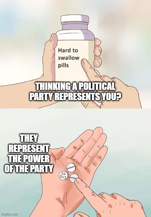 Hard To Swallow Pills Meme | THINKING A POLITICAL PARTY REPRESENTS YOU? THEY REPRESENT THE POWER OF THE PARTY | image tagged in memes,hard to swallow pills | made w/ Imgflip meme maker