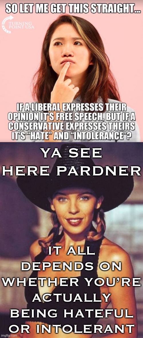 Got a question about whether you’re being hateful or intolerant? Just ask! | YA SEE HERE PARDNER; IT ALL DEPENDS ON WHETHER YOU’RE ACTUALLY BEING HATEFUL OR INTOLERANT | image tagged in kylie never too late,free speech,hate speech,equal rights,intolerance,conservative logic | made w/ Imgflip meme maker