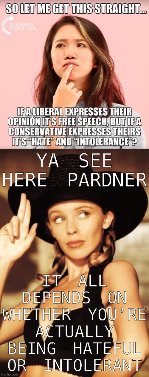 Example: We should cut tax rates? Not intolerant! God hates f*gs? Intolerant! | YA SEE HERE PARDNER; IT ALL DEPENDS ON WHETHER YOU’RE ACTUALLY BEING HATEFUL OR INTOLERANT | image tagged in kylie never too late,conservative logic,hate,hatred,free speech,hate speech | made w/ Imgflip meme maker