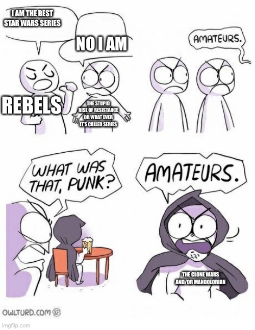 What is it really called. Did I get it right by saying Rise of Resistance, Disney ruined Star Wars by making it, as for Rebels,  | I AM THE BEST STAR WARS SERIES; NO I AM; REBELS; THE STUPID RISE OF RESISTANCE OR WHAT EVER IT’S CALLED SERIES; THE CLONE WARS AND/OR MANDOLORIAN | image tagged in amateurs,memes,clone wars,the mandalorian,star wars | made w/ Imgflip meme maker