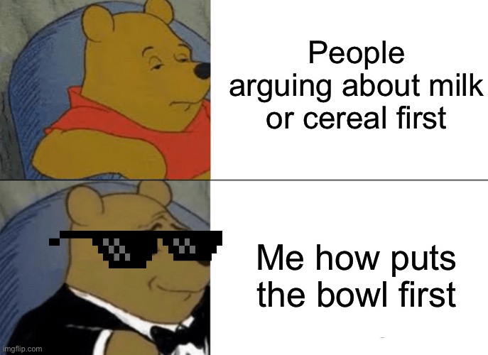 Tuxedo Winnie The Pooh Meme | People arguing about milk or cereal first; Me how puts the bowl first | image tagged in memes,tuxedo winnie the pooh | made w/ Imgflip meme maker