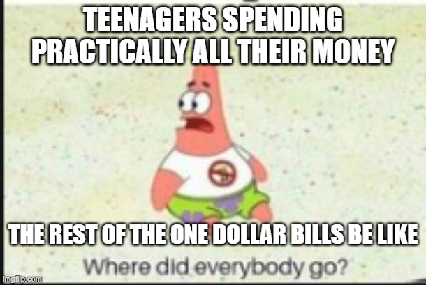 alone patrick | TEENAGERS SPENDING PRACTICALLY ALL THEIR MONEY; THE REST OF THE ONE DOLLAR BILLS BE LIKE | image tagged in alone patrick | made w/ Imgflip meme maker