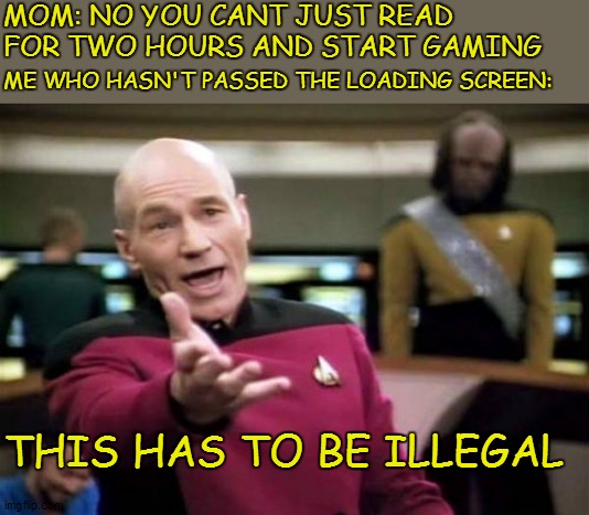 Picard Wtf | MOM: NO YOU CANT JUST READ FOR TWO HOURS AND START GAMING; ME WHO HASN'T PASSED THE LOADING SCREEN:; THIS HAS TO BE ILLEGAL | image tagged in memes,picard wtf | made w/ Imgflip meme maker
