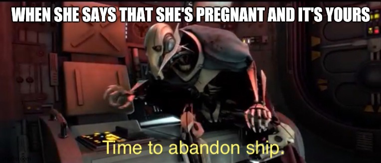 Time to abandon ship | WHEN SHE SAYS THAT SHE'S PREGNANT AND IT'S YOURS | image tagged in time to abandon ship | made w/ Imgflip meme maker