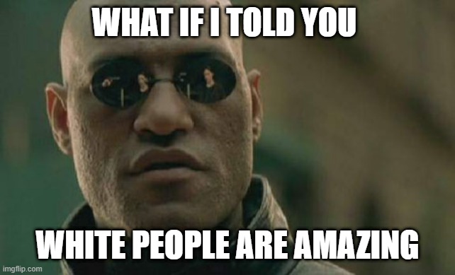 Matrix Morpheus Meme | WHAT IF I TOLD YOU; WHITE PEOPLE ARE AMAZING | image tagged in memes,matrix morpheus | made w/ Imgflip meme maker