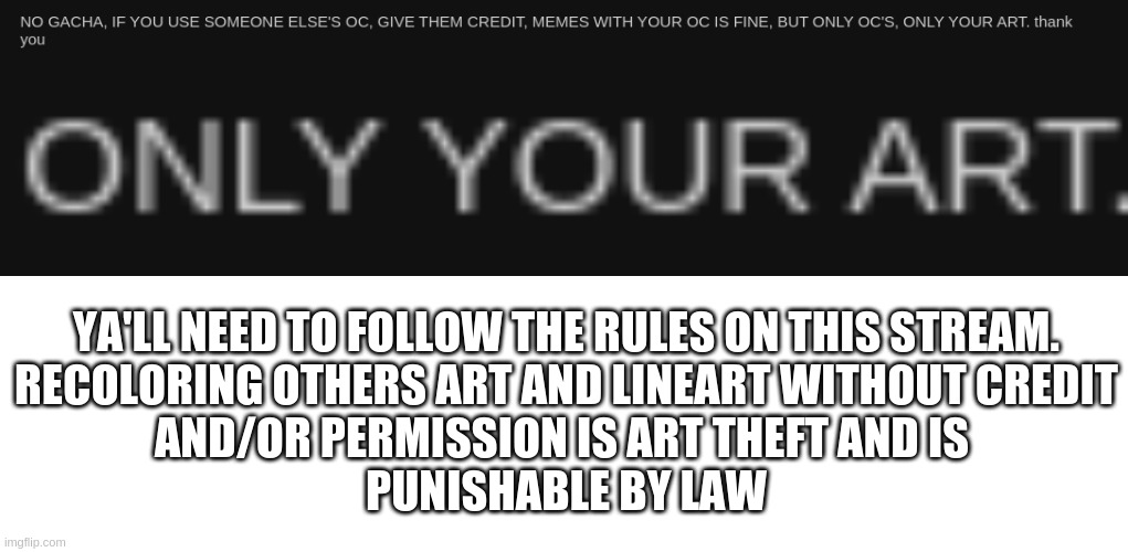Seriously? Yes those are screenshots at the top. | YA'LL NEED TO FOLLOW THE RULES ON THIS STREAM.
RECOLORING OTHERS ART AND LINEART WITHOUT CREDIT
AND/OR PERMISSION IS ART THEFT AND IS 
PUNISHABLE BY LAW | made w/ Imgflip meme maker