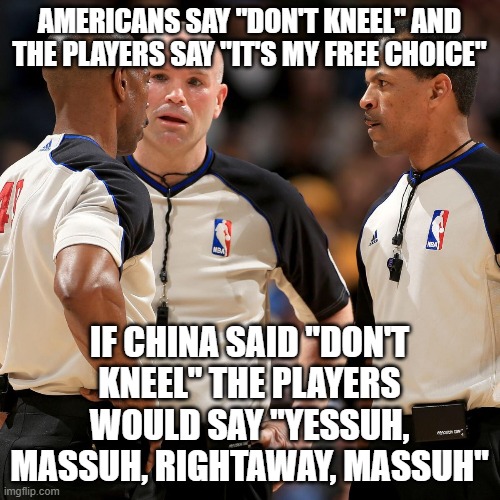 NBA REFS | AMERICANS SAY "DON'T KNEEL" AND THE PLAYERS SAY "IT'S MY FREE CHOICE"; IF CHINA SAID "DON'T KNEEL" THE PLAYERS WOULD SAY "YESSUH, MASSUH, RIGHTAWAY, MASSUH" | image tagged in nba refs | made w/ Imgflip meme maker