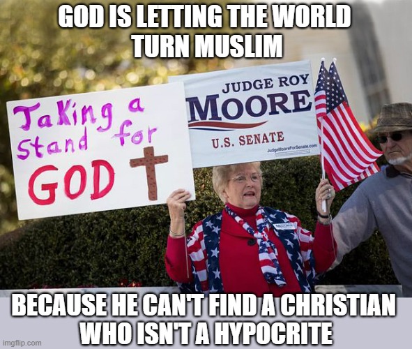 The world is converting to Islam | GOD IS LETTING THE WORLD
 TURN MUSLIM; BECAUSE HE CAN'T FIND A CHRISTIAN 
WHO ISN'T A HYPOCRITE | image tagged in christians,hypocrisy,muslims,religion,islam,evangelicals | made w/ Imgflip meme maker